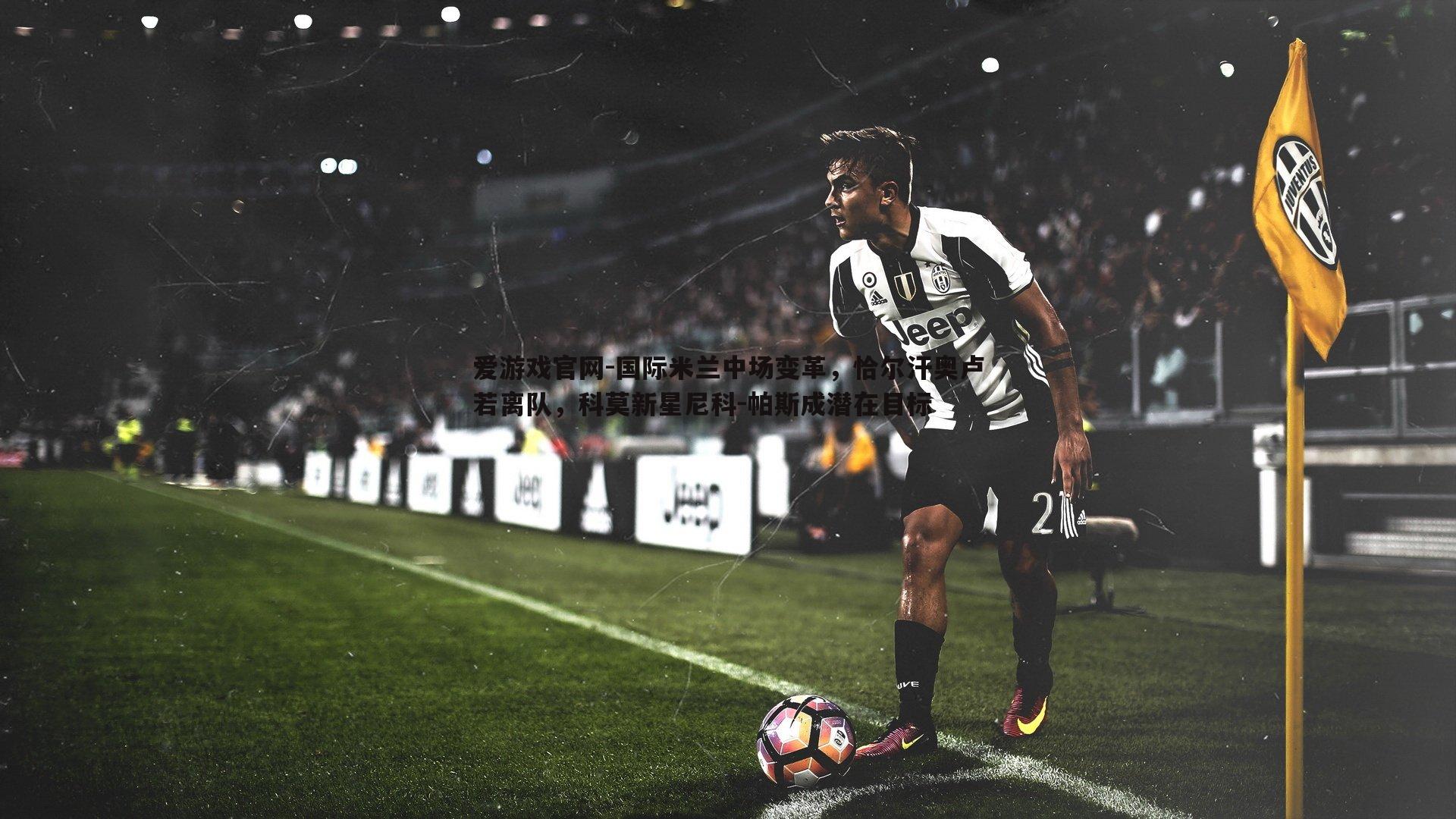 国际米兰中场变革,恰尔汗奥卢若离队,科莫新星尼科-帕斯成潜在目标